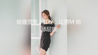 给骚货带上肛栓，让男M 给舔屁眼