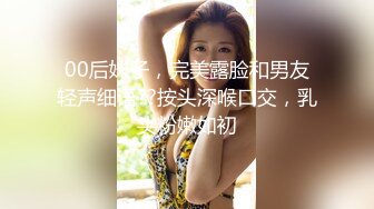 00后妹子，完美露脸和男友轻声细语??按头深喉口交，乳头粉嫩如初