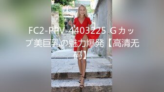 FC2-PPV-4403225 Ｇカップ美巨乳の魅力爆発【高清无码】