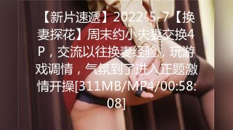 【新片速遞】2022-5-7【换妻探花】周末约小夫妻交换4P，交流以往换妻经验，玩游戏调情，气氛到了进入正题激情开操[311MB/MP4/00:58:08]