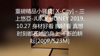 重磅精品小骚货[ X-City] - 三上悠亞-JUICY HONEY 2019.10.27 身材好看 胸好看 真想时刻都在她的身上 不断的耕耘[200P/523M]