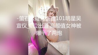 -萤石云疑似创造101明星吴宣仪_C位出道 高颜值女神被爆干了两炮