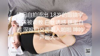 情侣自拍流出 18岁的眼镜学生妹被调教 白丝诱惑 跳蛋自慰 深喉口交再刺入啪啪 呻吟声超大！