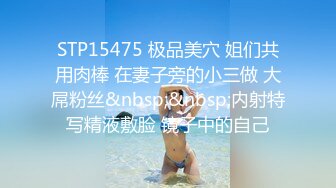 STP15475 极品美穴 姐们共用肉棒 在妻子旁的小三做 大屌粉丝&nbsp;&nbsp;内射特写精液敷脸 镜子中的自己