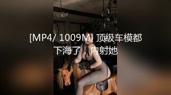 [MP4/ 1009M] 顶级车模都下海了，内射她