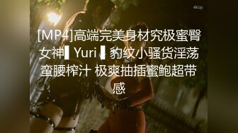 [MP4]高端完美身材究极蜜臀女神▌Yuri ▌豹纹小骚货淫荡蛮腰榨汁 极爽抽插蜜鲍超带感