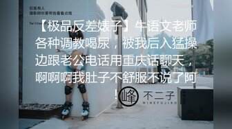 【极品反差婊子】牛语文老师各种调教喝尿，被我后入猛操边跟老公电话用重庆话聊天，啊啊啊我肚子不舒服不说了阿！