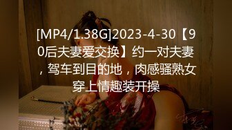 [MP4/1.38G]2023-4-30【90后夫妻爱交换】约一对夫妻，驾车到目的地，肉感骚熟女穿上情趣装开操