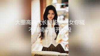 大圈高端大长腿甜美靓女你骚不骚骑乘掰开屁股