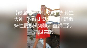 【最强档❤️91大神】萝 莉控大神『Nasi』动漫身材F奶嫩妹性爱爆操爽翻天 童颜巨乳 绝世美鲍