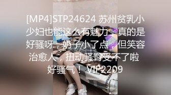 [MP4]STP24624 苏州贫乳小少妇也能这么有魅力，真的是好骚呀，奶子小了点，但笑容治愈人，扭动骚臀受不了啦 好骚气！ VIP2209