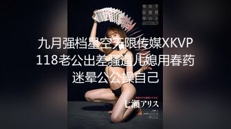 九月强档星空无限传媒XKVP118老公出差骚逼儿媳用春药迷晕公公操自己