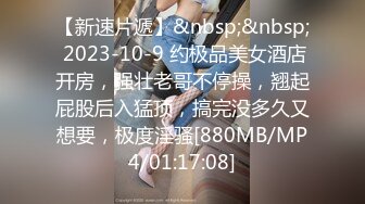 【新速片遞】&nbsp;&nbsp; 2023-10-9 约极品美女酒店开房，强壮老哥不停操，翘起屁股后入猛顶，搞完没多久又想要，极度淫骚[880MB/MP4/01:17:08]