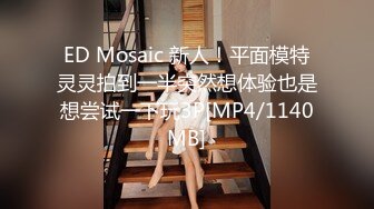 ED Mosaic 新人！平面模特灵灵拍到一半突然想体验也是想尝试一下玩3P[MP4/1140MB]