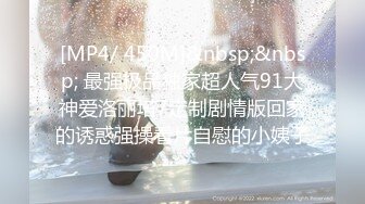 [MP4/ 450M]&nbsp;&nbsp; 最强极品独家超人气91大神爱洛丽塔7定制剧情版回家的诱惑强操看片自慰的小姨子