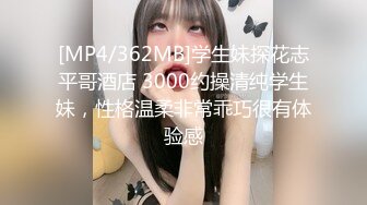 [MP4/362MB]学生妹探花志平哥酒店 3000约操清纯学生妹，性格温柔非常乖巧很有体验感