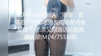 ED Mosaic 新人“雨瑄”喜欢在户外偷吃男友鸡鸡差点被发现❤️无奈又回酒店玩到高潮喷尿[MP4/755MB]