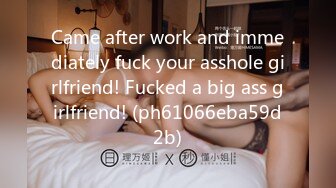 Came after work and immediately fuck your asshole girlfriend! Fucked a big ass girlfriend! (ph61066eba59d2b)