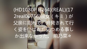 (HD1080P H264)(REAL)(172real00756)彼女（キミ）が父亲に犯れて、开発されて行く姿を仆はただ见つめる事しか出来なかった。 前乃菜々