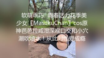 ✿软萌乖巧✿青春活力花季美少女〖MasukuChan〗cos原神芭芭拉咸湿深喉口交和小穴潮吹喷水！从此对性爱成瘾