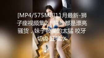 [MP4/575MB]11月最新-狮子座视频集2！露脸都是漂亮骚货，妹子被操的太猛 咬牙切齿 狂喷水