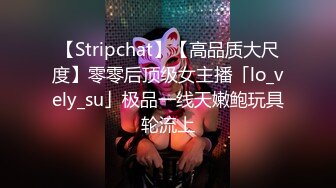 【Stripchat】【高品质大尺度】零零后顶级女主播「lo_vely_su」极品一线天嫩鲍玩具轮流上