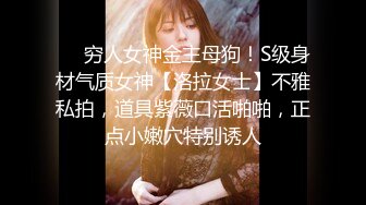 ❤️穷人女神金主母狗！S级身材气质女神【洛拉女士】不雅私拍，道具紫薇口活啪啪，正点小嫩穴特别诱人