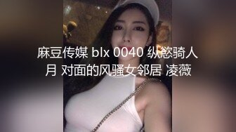 麻豆传媒 blx 0040 纵慾骑人月 对面的风骚女邻居 凌薇