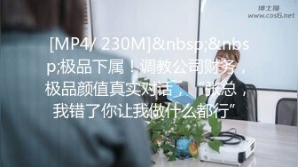 [MP4/ 230M]&nbsp;&nbsp;极品下属！调教公司财务，极品颜值真实对话，“张总，我错了你让我做什么都行”