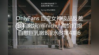 OnlyFans 百变女神极品反差萝莉嫩妹 minichu 高价打炮自慰巨乳嫩B淫水多第4期6