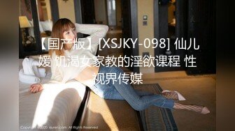 【国产版】[XSJKY-098] 仙儿媛 饥渴女家教的淫欲课程 性视界传媒