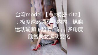 台湾model 【me模密-rita】，极度诱惑透明小内内，裸胸运动瑜伽，超清画质，多角度欣赏美女运动变化