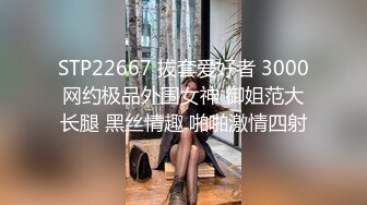 STP22667 拔套爱好者 3000网约极品外围女神 御姐范大长腿 黑丝情趣 啪啪激情四射