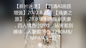 【新片速遞】 【超清AI画质增强】2022.8.25，【换妻之旅】，28岁体制内良家夫妻，四人情色小游戏，从害羞到裸体，人妻卸下心[1290MB/MP4/45:11]