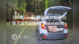 SWAG swag舞蹈系女姬男同事无套内射特辑 Wannababy