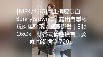 [MP4/4.3G]本土俏皮混血｜BunnyBrownie｜露出自慰舔玩肉棒騎乘／蜂腰翹臀｜EllaOxOx｜穿各式情趣搔首弄姿啪啪潮噴等 720p