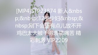 [MP4]STP23874 新人&nbsp;&nbsp;32岁少妇&nbsp;&nbsp;刚下会还有点儿放不开 鸡巴太大被干得表情痛苦 精彩刺激 VIP2209