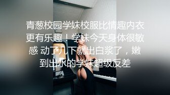 青葱校园学妹校服比情趣内衣更有乐趣！学妹今天身体很敏感 动了几下就出白浆了，嫩到出水的学妹超级反差