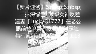 【新片速遞】&nbsp;&nbsp;✨一抹深绿色✨顶级女神反差淫妻『LuckyQL777』在老公眼前被单男调教着操 微露脸 特写疯狂潮喷 口爆后入[1.13G/MP4/22:26]