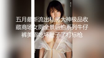 五月最新流出私房大神极品收藏商场女厕全景后拍系列牛仔裤美眉吃坏肚子了打标枪