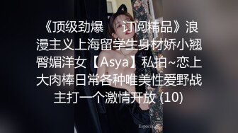 《顶级劲爆☀️订阅精品》浪漫主义上海留学生身材娇小翘臀媚洋女【Asya】私拍~恋上大肉棒日常各种唯美性爱野战主打一个激情开放 (10)