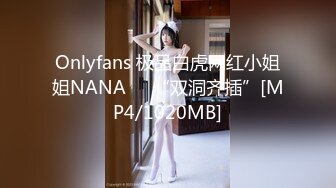 Onlyfans 极品白虎网红小姐姐NANA⭐⭐“双洞齐插”[MP4/1020MB]