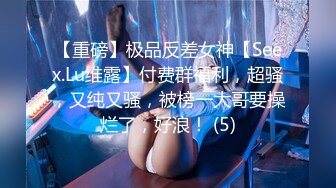 【重磅】极品反差女神【Seex.Lu维露】付费群福利，超骚，又纯又骚，被榜一大哥要操烂了，好浪！ (5)