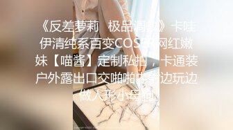 《反差萝莉✿极品调教》卡哇伊清纯系百变COSER网红嫩妹【喵酱】定制私拍，卡通装户外露出口交啪啪内射边玩边做人形小母狗