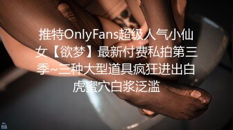 推特OnlyFans超级人气小仙女【欲梦】最新付费私拍第三季~三种大型道具疯狂进出白虎蜜穴白浆泛滥