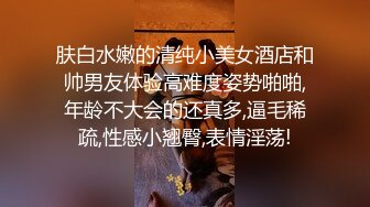 肤白水嫩的清纯小美女酒店和帅男友体验高难度姿势啪啪,年龄不大会的还真多,逼毛稀疏,性感小翘臀,表情淫荡!