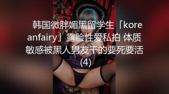 ✨韩国微胖媚黑留学生「koreanfairy」露脸性爱私拍 体质敏感被黑人男友干的要死要活 (4)