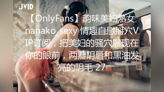 【OnlyFans】韵味美妇熟女 nanako_sexy 情趣自慰掰穴VIP订阅，把美妇的骚穴展现在你的眼前，两瓣阴唇和黑油发亮的阴毛 27