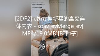 [2DF2] e奶女神新买的高叉连体内衣 - soav_evMerge_ev[MP4/19.0MB][BT种子]