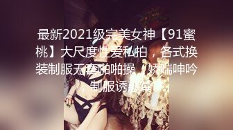 最新2021级完美女神【91蜜桃】大尺度性爱私拍，各式换装制服无套啪啪操，娇喘呻吟，制服诱惑篇.